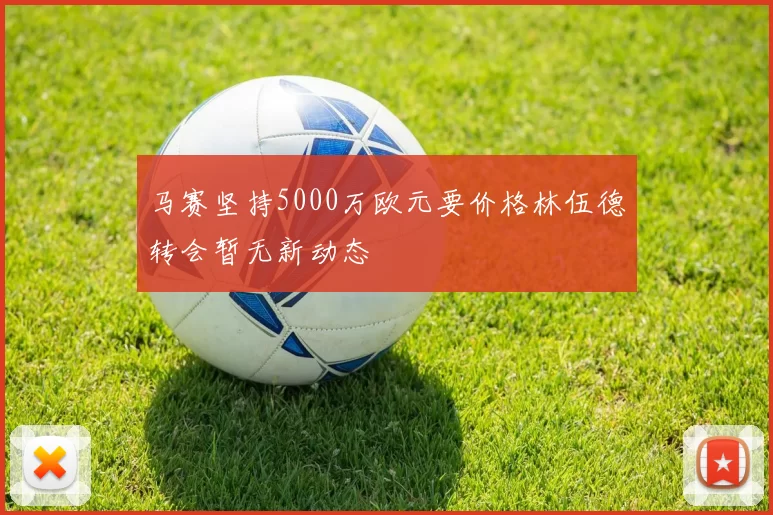 马赛坚持5000万欧元要价格林伍德转会暂无新动态
