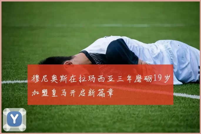 穆尼奥斯在拉玛西亚三年磨砺19岁加盟皇马开启新篇章