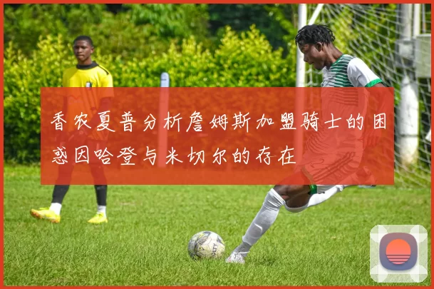 香农夏普分析詹姆斯加盟骑士的困惑因哈登与米切尔的存在