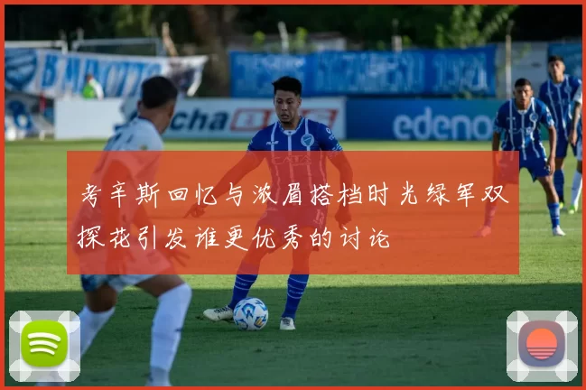 考辛斯回忆与浓眉搭档时光绿军双探花引发谁更优秀的讨论
