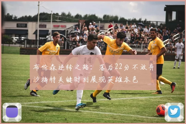 布伦森逆转之路：落后22分不放弃沙梅特关键时刻展现英雄本色