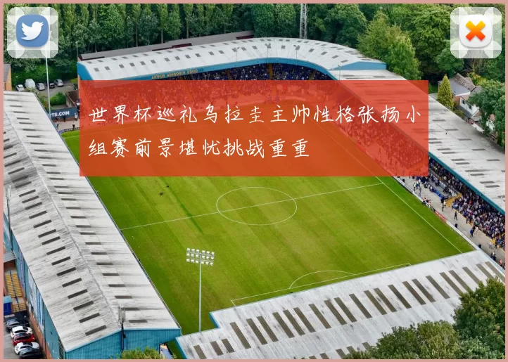 世界杯巡礼乌拉圭主帅性格张扬小组赛前景堪忧挑战重重