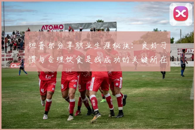 坦普尔分享职业生涯秘诀：良好习惯与合理饮食是我成功的关键所在