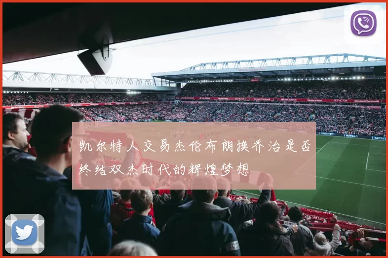凯尔特人交易杰伦布朗换乔治是否终结双杰时代的辉煌梦想