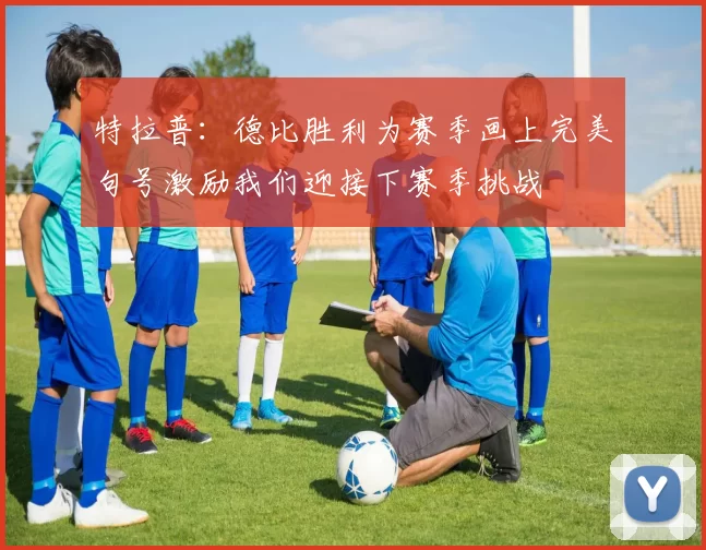 特拉普：德比胜利为赛季画上完美句号激励我们迎接下赛季挑战