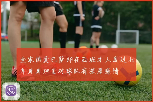 全家热爱巴萨却在西班牙人度过七年库库坦言对球队有深厚感情