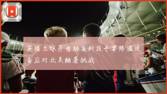 英格兰球员借助高科技手掌降温设备应对北美酷暑挑战