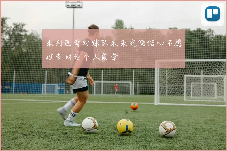 米利西奇对球队未来充满信心不愿过多讨论个人前景