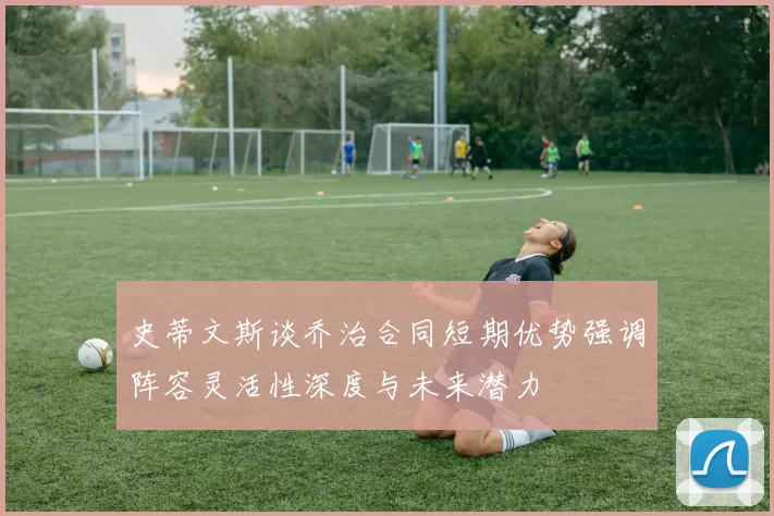 史蒂文斯谈乔治合同短期优势强调阵容灵活性深度与未来潜力
