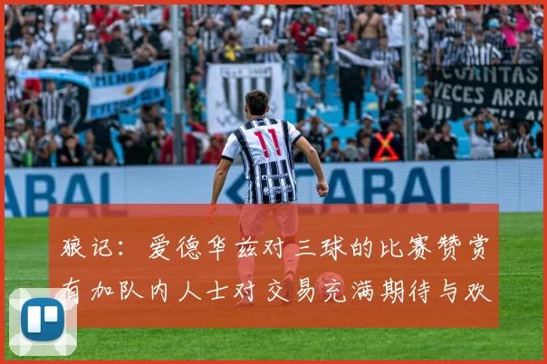 狼记：爱德华兹对三球的比赛赞赏有加队内人士对交易充满期待与欢欣
