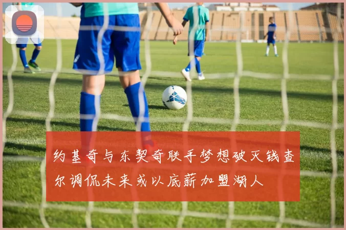 约基奇与东契奇联手梦想破灭钱查尔调侃未来或以底薪加盟湖人