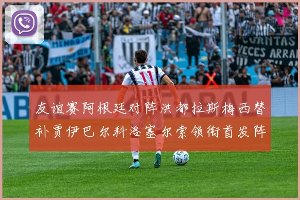 友谊赛阿根廷对阵洪都拉斯梅西替补贾伊巴尔科洛塞尔索领衔首发阵容