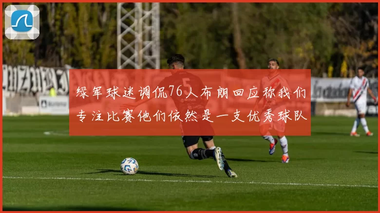 绿军球迷调侃76人布朗回应称我们专注比赛他们依然是一支优秀球队