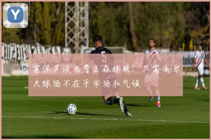 富保罗谈老詹去森林狼：只需高尔夫球场不在乎市场和气候