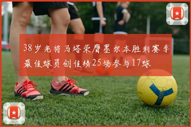 38岁老将马塔荣膺墨尔本胜利赛季最佳球员创佳绩25场参与17球