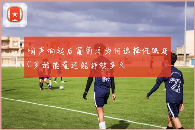 哨声响起后葡萄牙为何选择催眠局C罗的能量还能持续多久