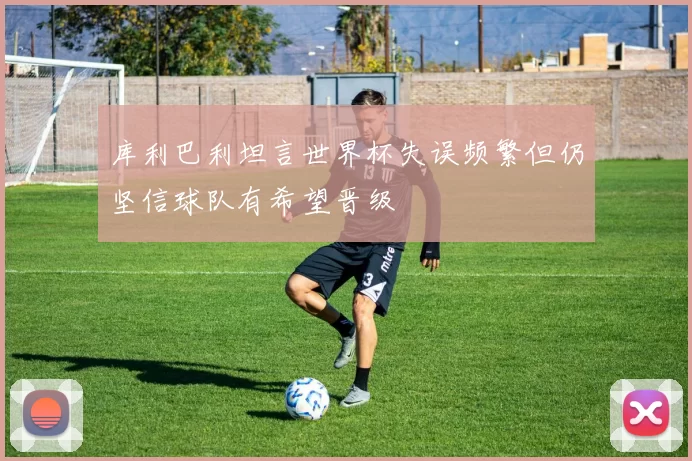 库利巴利坦言世界杯失误频繁但仍坚信球队有希望晋级