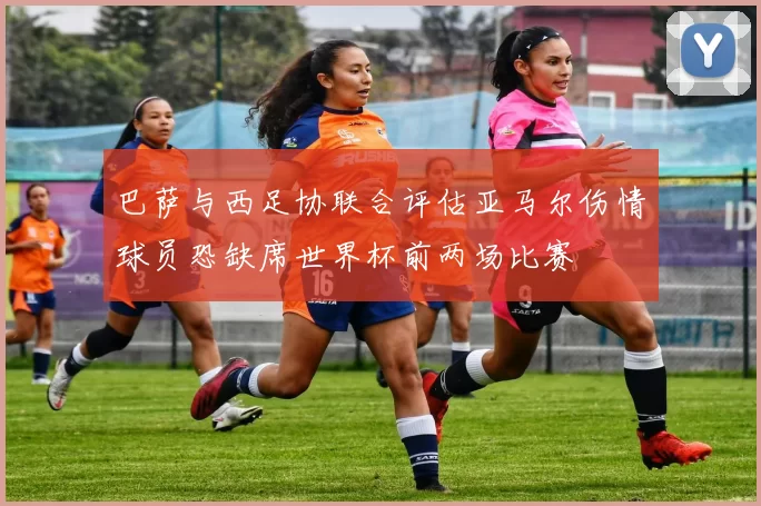巴萨与西足协联合评估亚马尔伤情球员恐缺席世界杯前两场比赛