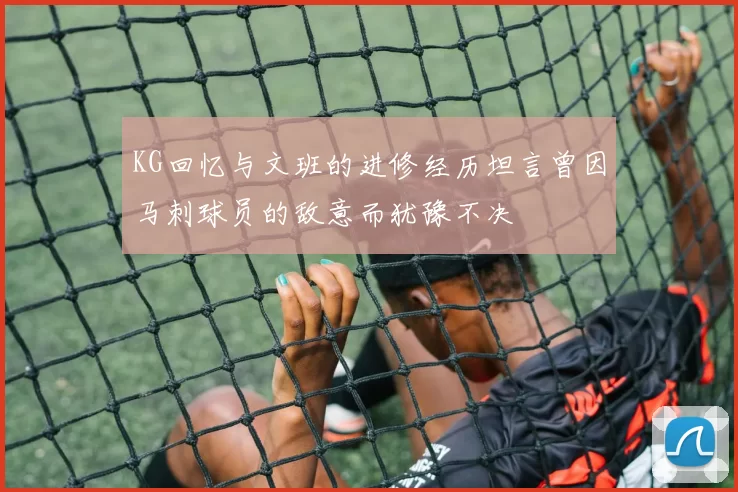 KG回忆与文班的进修经历坦言曾因马刺球员的敌意而犹豫不决