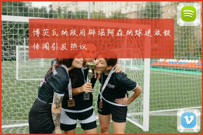 博茨瓦纳政府辟谣阿森纳球迷放假传闻引发热议