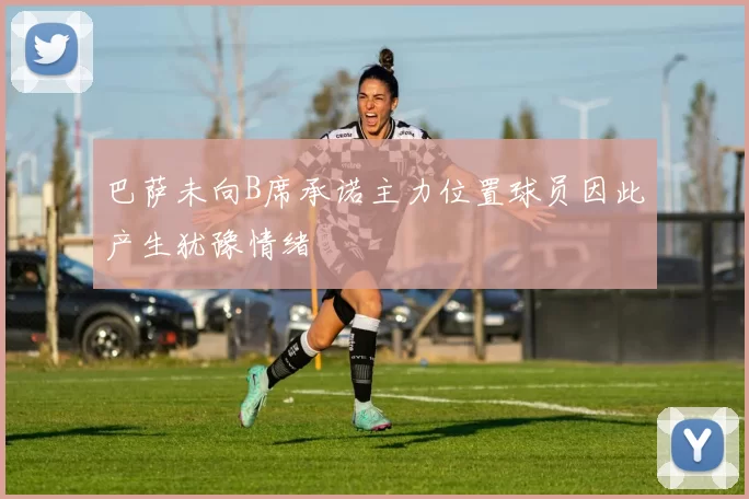 巴萨未向B席承诺主力位置球员因此产生犹豫情绪