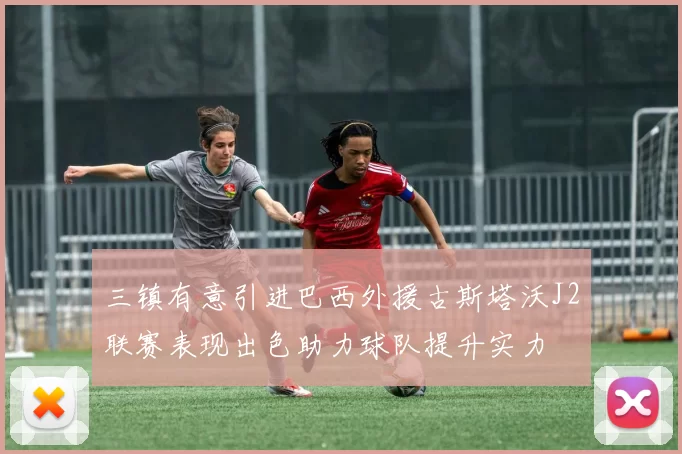 三镇有意引进巴西外援古斯塔沃J2联赛表现出色助力球队提升实力