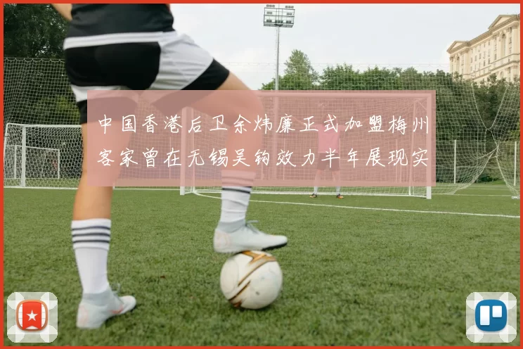 中国香港后卫余炜廉正式加盟梅州客家曾在无锡吴钩效力半年展现实力