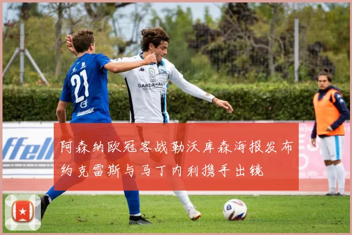 阿森纳欧冠客战勒沃库森海报发布约克雷斯与马丁内利携手出镜