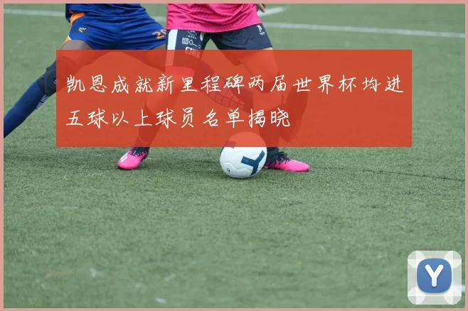 凯恩成就新里程碑两届世界杯均进五球以上球员名单揭晓