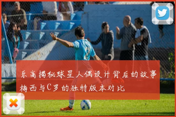 乐高揭秘球星人偶设计背后的故事梅西与C罗的独特版本对比