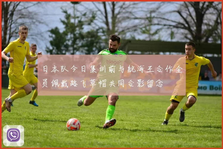 日本队今日集训前与航海王合作全员佩戴路飞草帽共同合影留念