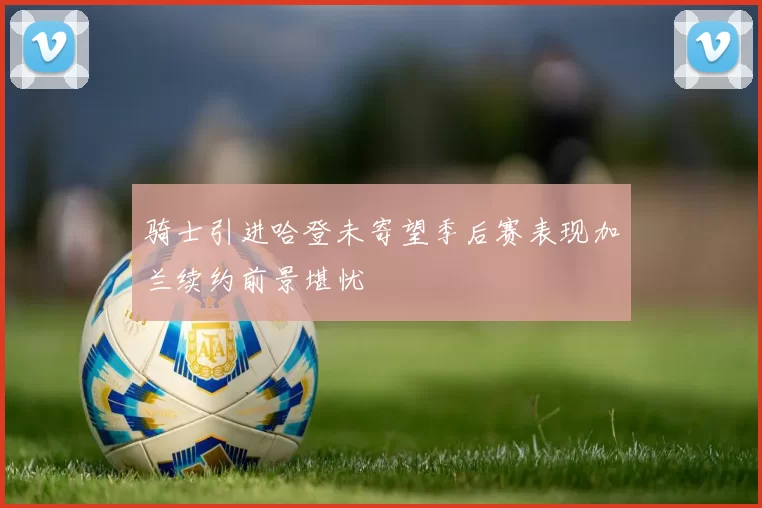 骑士引进哈登未寄望季后赛表现加兰续约前景堪忧
