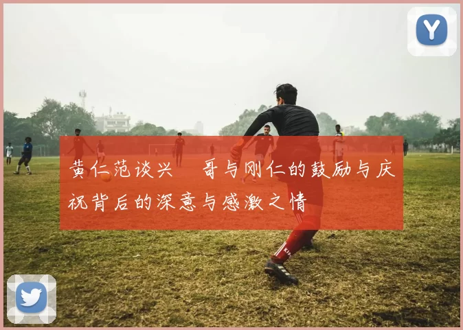 黄仁范谈兴慜哥与刚仁的鼓励与庆祝背后的深意与感激之情