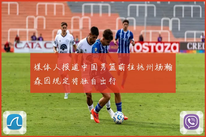 媒体人报道中国男篮前往杭州杨瀚森因规定将独自出行