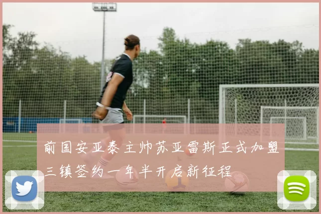 前国安亚泰主帅苏亚雷斯正式加盟三镇签约一年半开启新征程