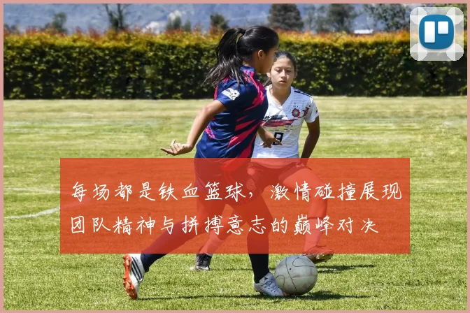 每场都是铁血篮球，激情碰撞展现团队精神与拼搏意志的巅峰对决