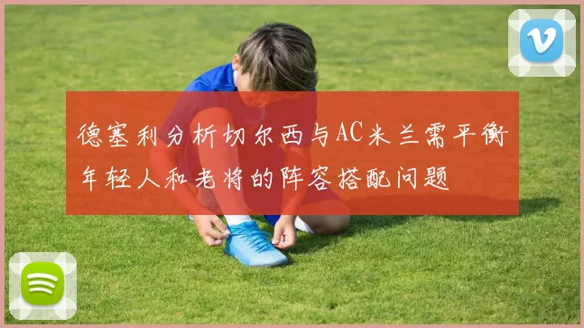 德塞利分析切尔西与AC米兰需平衡年轻人和老将的阵容搭配问题