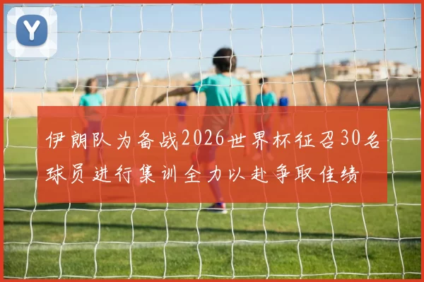 伊朗队为备战2026世界杯征召30名球员进行集训全力以赴争取佳绩