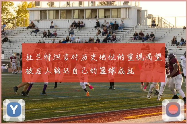 杜兰特坦言对历史地位的重视渴望被后人铭记自己的篮球成就