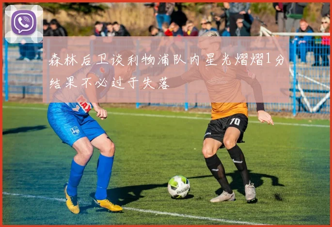 森林后卫谈利物浦队内星光熠熠1分结果不必过于失落
